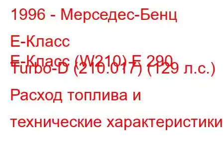 1996 - Мерседес-Бенц Е-Класс
E-Класс (W210) E 290 Turbo-D (210.017) (129 л.с.) Расход топлива и технические характеристики