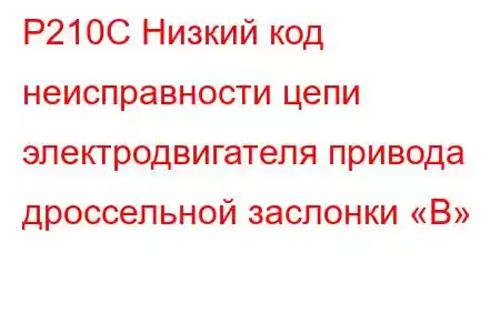 P210C Низкий код неисправности цепи электродвигателя привода дроссельной заслонки «B»