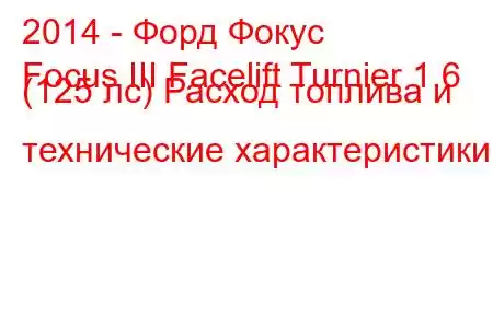 2014 - Форд Фокус
Focus III Facelift Turnier 1.6 (125 лс) Расход топлива и технические характеристики