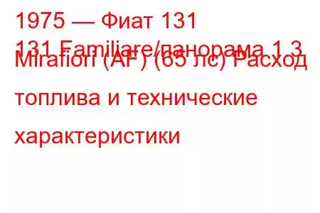 1975 — Фиат 131
131 Familiare/панорама 1.3 Mirafiori (AF) (65 лс) Расход топлива и технические характеристики