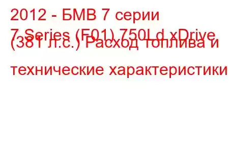 2012 - БМВ 7 серии
7 Series (F01) 750Ld xDrive (381 л.с.) Расход топлива и технические характеристики