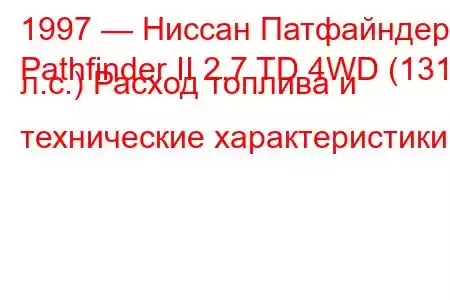 1997 — Ниссан Патфайндер
Pathfinder II 2.7 TD 4WD (131 л.с.) Расход топлива и технические характеристики