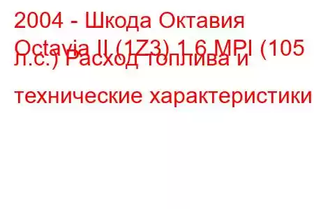 2004 - Шкода Октавия
Octavia II (1Z3) 1.6 MPI (105 л.с.) Расход топлива и технические характеристики