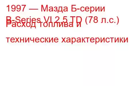 1997 — Мазда Б-серии
B-Series VI 2.5 TD (78 л.с.) Расход топлива и технические характеристики