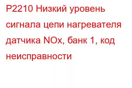 P2210 Низкий уровень сигнала цепи нагревателя датчика NOx, банк 1, код неисправности