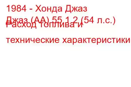 1984 - Хонда Джаз
Джаз (АА) 55 1.2 (54 л.с.) Расход топлива и технические характеристики