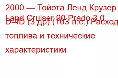 2000 — Тойота Ленд Крузер
Land Cruiser 90 Prado 3.0 D-4D (3 др) (163 л.с.) Расход топлива и технические характеристики