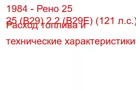 1984 - Рено 25
25 (B29) 2.2 (B29E) (121 л.с.) Расход топлива и технические характеристики