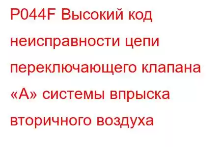 P044F Высокий код неисправности цепи переключающего клапана «А» системы впрыска вторичного воздуха