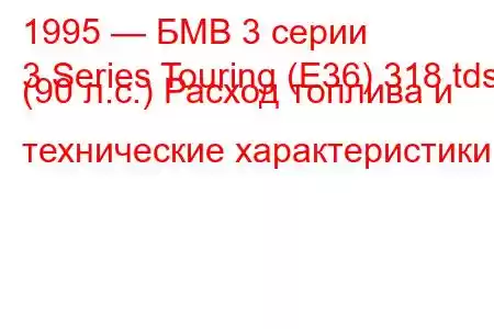 1995 — БМВ 3 серии
3 Series Touring (E36) 318 tds (90 л.с.) Расход топлива и технические характеристики