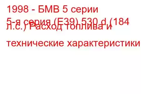 1998 - БМВ 5 серии
5-я серия (E39) 530 d (184 л.с.) Расход топлива и технические характеристики