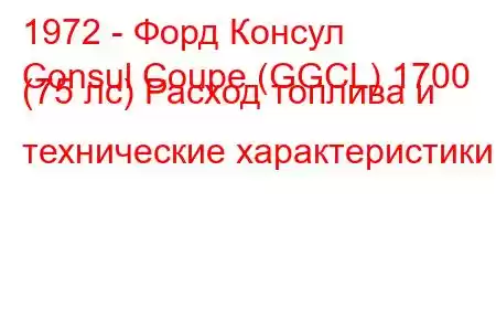 1972 - Форд Консул
Consul Coupe (GGCL) 1700 (75 лс) Расход топлива и технические характеристики