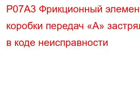 P07A3 Фрикционный элемент коробки передач «А» застрял в коде неисправности