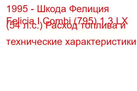 1995 - Шкода Фелиция
Felicia I Combi (795) 1.3 LX (54 л.с.) Расход топлива и технические характеристики