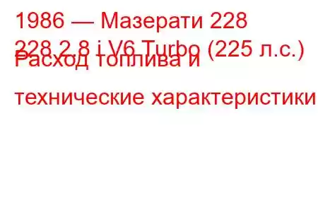 1986 — Мазерати 228
228 2.8 i V6 Turbo (225 л.с.) Расход топлива и технические характеристики