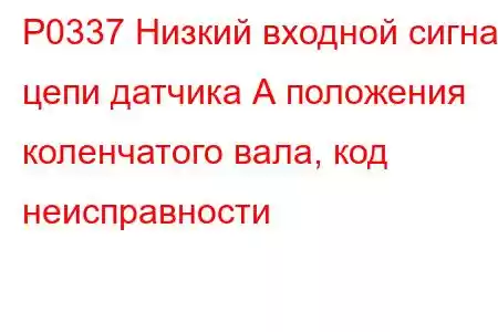 P0337 Низкий входной сигнал цепи датчика А положения коленчатого вала, код неисправности