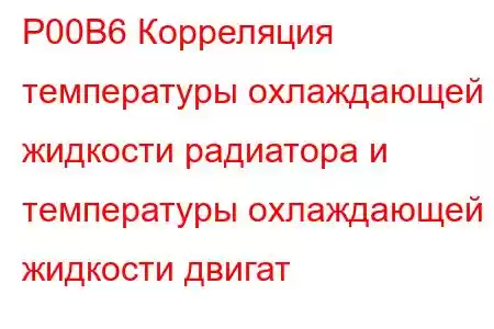 P00B6 Корреляция температуры охлаждающей жидкости радиатора и температуры охлаждающей жидкости двигат