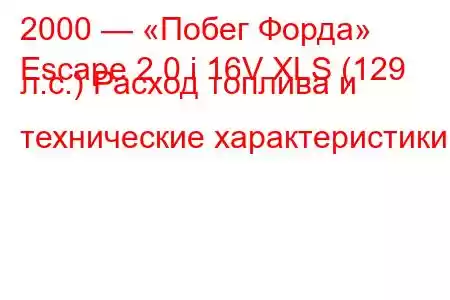 2000 — «Побег Форда»
Escape 2.0 i 16V XLS (129 л.с.) Расход топлива и технические характеристики