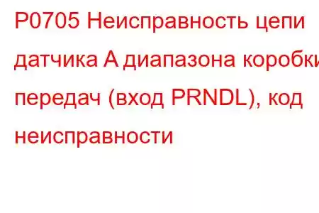 P0705 Неисправность цепи датчика A диапазона коробки передач (вход PRNDL), код неисправности