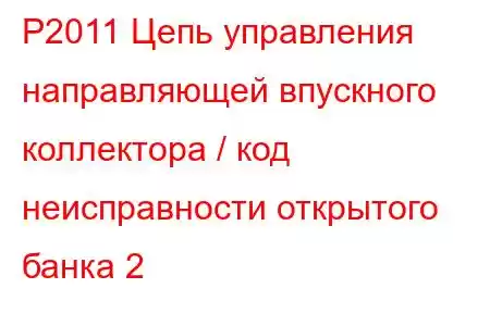 P2011 Цепь управления направляющей впускного коллектора / код неисправности открытого банка 2