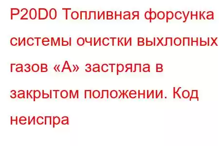 P20D0 Топливная форсунка системы очистки выхлопных газов «А» застряла в закрытом положении. Код неиспра