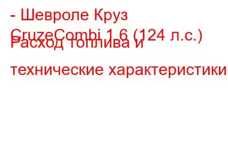 - Шевроле Круз
CruzeCombi 1.6 (124 л.с.) Расход топлива и технические характеристики