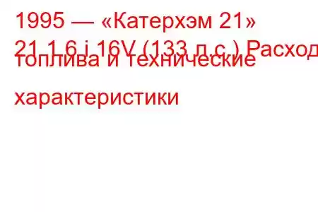 1995 — «Катерхэм 21»
21 1.6 i 16V (133 л.с.) Расход топлива и технические характеристики