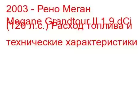 2003 - Рено Меган
Megane Grandtour II 1.9 dCi (120 л.с.) Расход топлива и технические характеристики