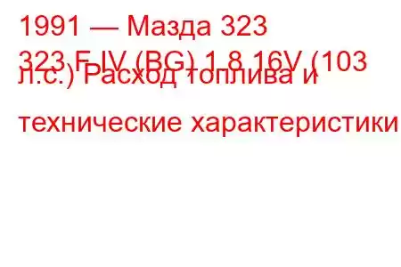 1991 — Мазда 323
323 F IV (BG) 1.8 16V (103 л.с.) Расход топлива и технические характеристики