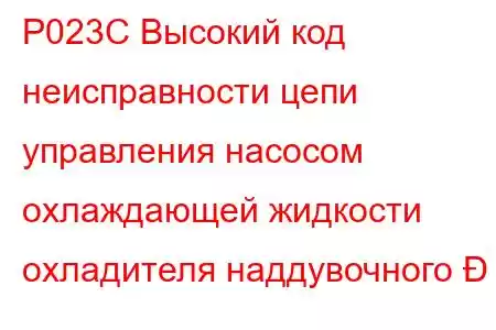 P023C Высокий код неисправности цепи управления насосом охлаждающей жидкости охладителя наддувочного 