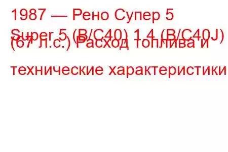 1987 — Рено Супер 5
Super 5 (B/C40) 1.4 (B/C40J) (67 л.с.) Расход топлива и технические характеристики