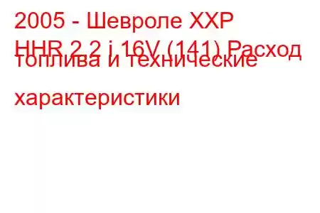 2005 - Шевроле ХХР
HHR 2.2 i 16V (141) Расход топлива и технические характеристики