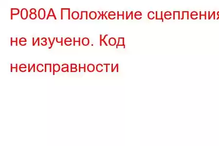 P080A Положение сцепления не изучено. Код неисправности