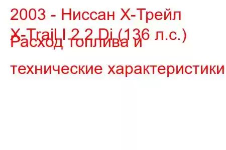 2003 - Ниссан Х-Трейл
X-Trail I 2.2 Di (136 л.с.) Расход топлива и технические характеристики