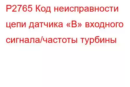 P2765 Код неисправности цепи датчика «B» входного сигнала/частоты турбины