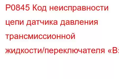 P0845 Код неисправности цепи датчика давления трансмиссионной жидкости/переключателя «B»