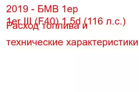 2019 - БМВ 1ер
1er III (F40) 1.5d (116 л.с.) Расход топлива и технические характеристики