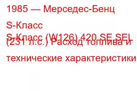 1985 — Мерседес-Бенц S-Класс
S-Класс (W126) 420 SE,SEL (231 л.с.) Расход топлива и технические характеристики