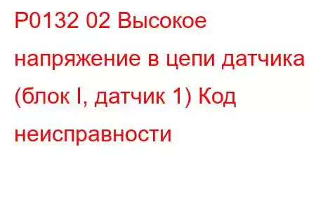 P0132 02 Высокое напряжение в цепи датчика (блок I, датчик 1) Код неисправности