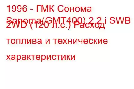 1996 - ГМК Сонома
Sonoma(GMT400) 2.2 i SWB 2WD (120 л.с.) Расход топлива и технические характеристики