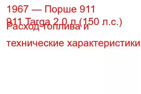 1967 — Порше 911
911 Targa 2.0 л (150 л.с.) Расход топлива и технические характеристики