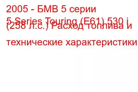 2005 - БМВ 5 серии
5 Series Touring (E61) 530 i (258 л.с.) Расход топлива и технические характеристики