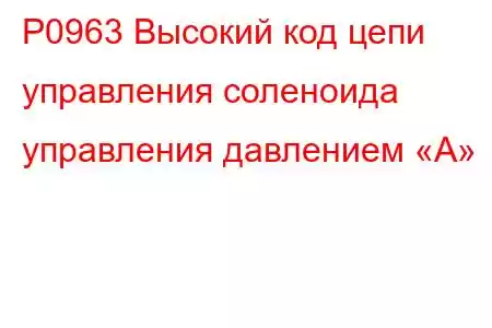 P0963 Высокий код цепи управления соленоида управления давлением «А»