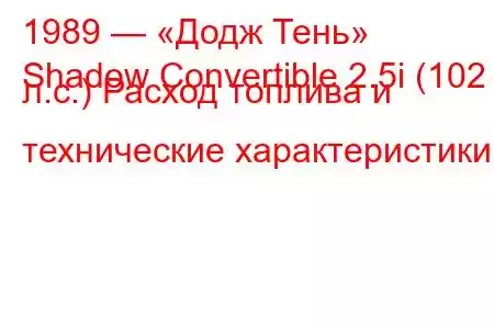 1989 — «Додж Тень»
Shadow Convertible 2.5i (102 л.с.) Расход топлива и технические характеристики