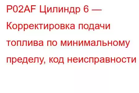 P02AF Цилиндр 6 — Корректировка подачи топлива по минимальному пределу, код неисправности