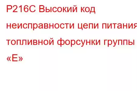 P216C Высокий код неисправности цепи питания топливной форсунки группы «E»