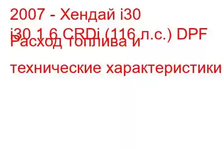 2007 - Хендай i30
i30 1.6 CRDi (116 л.с.) DPF Расход топлива и технические характеристики