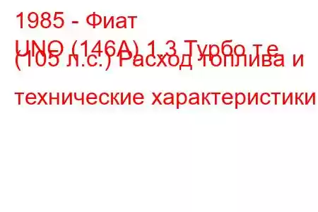 1985 - Фиат
UNO (146А) 1.3 Турбо т.е. (105 л.с.) Расход топлива и технические характеристики