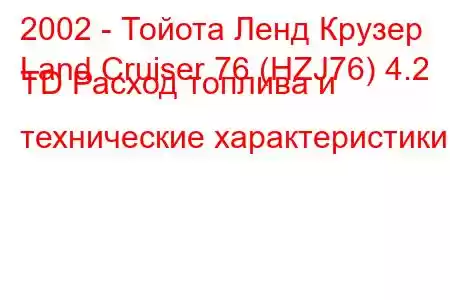 2002 - Тойота Ленд Крузер
Land Cruiser 76 (HZJ76) 4.2 TD Расход топлива и технические характеристики