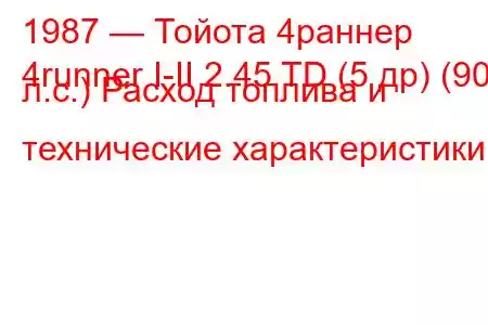 1987 — Тойота 4раннер
4runner I-II 2.45 TD (5 др) (90 л.с.) Расход топлива и технические характеристики